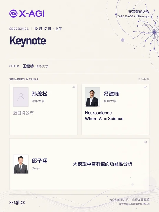 X-AGI 2026,专题 1:Keynote。10 月 17 日 · 上午。主持人:王健桥(清华大学)。孙茂松(清华大学):题目待公布。冯建峰(复旦大学):Neuroscience Where AI = Science。邱子涵(Qwen):大模型中离群值的功能性分析。