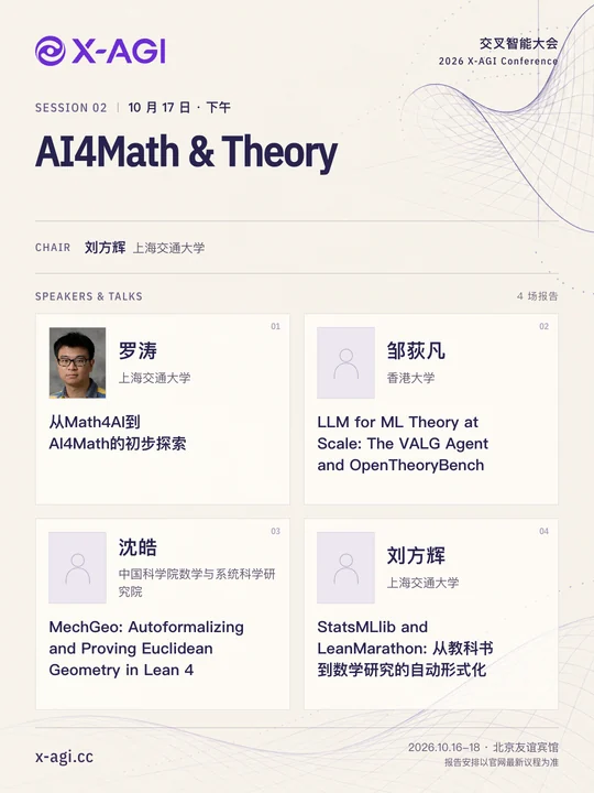 X-AGI 2026,专题 2:AI4Math & Theory。10 月 17 日 · 下午。主持人:刘方辉(上海交通大学)。罗涛(上海交通大学):从Math4AI到AI4Math的初步探索。邹荻凡(香港大学):LLM for ML Theory at Scale: The VALG Agent and OpenTheoryBench。沈皓(中国科学院数学与系统科学研究院):MechGeo: Autoformalizing and Proving Euclidean Geometry in Lean 4。刘方辉(上海交通大学):StatsMLlib and LeanMarathon: 从教科书到数学研究的自动形式化。