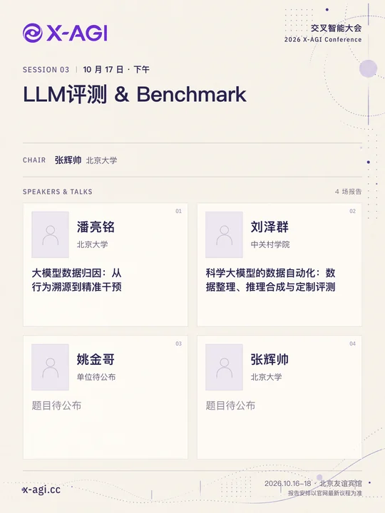 X-AGI 2026,专题 3:LLM评测 & Benchmark。10 月 17 日 · 下午。主持人:张辉帅(北京大学)。潘亮铭(北京大学):大模型数据归因:从行为溯源到精准干预。刘泽群(中关村学院):科学大模型的数据自动化:数据整理、推理合成与定制评测。姚金哥(单位待公布):题目待公布。张辉帅(北京大学):题目待公布。