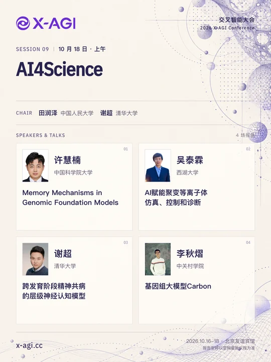 X-AGI 2026,专题 9:AI4Science。10 月 18 日 · 上午。主持人:田润泽(中国人民大学)、谢超(清华大学)。许慧楠(中国科学院大学):Memory Mechanisms in Genomic Foundation Models。吴泰霖(西湖大学):AI赋能聚变等离子体仿真、控制和诊断。谢超(清华大学):跨发育阶段精神共病的层级神经认知模型。李秋熠(中关村学院):基因组大模型Carbon。