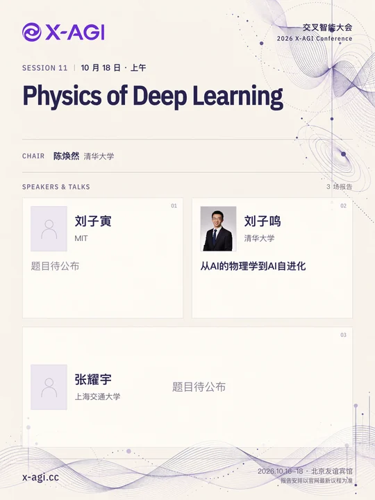 X-AGI 2026,专题 11:Physics of Deep Learning。10 月 18 日 · 上午。主持人:陈焕然(清华大学)。刘子寅(MIT):题目待公布。刘子鸣(清华大学):从AI的物理学到AI自进化。张耀宇(上海交通大学):题目待公布。